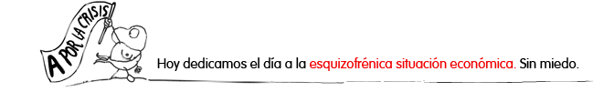 A POR LA CRISIS: Hoy dedicamos el día a la esquizofrénica situación económica. Sin miedo